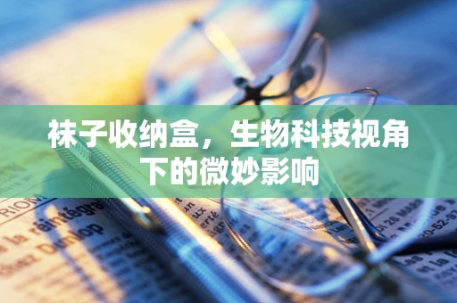 袜子收纳盒，生物科技视角下的微妙影响