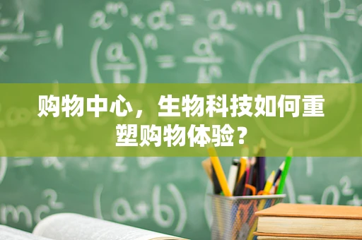 购物中心，生物科技如何重塑购物体验？