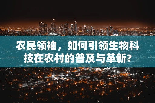 农民领袖，如何引领生物科技在农村的普及与革新？
