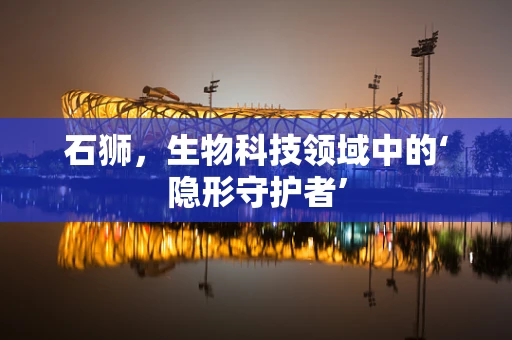 石狮，生物科技领域中的‘隐形守护者’