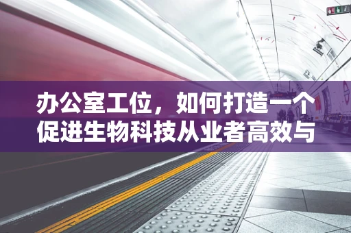 办公室工位，如何打造一个促进生物科技从业者高效与健康的微环境？
