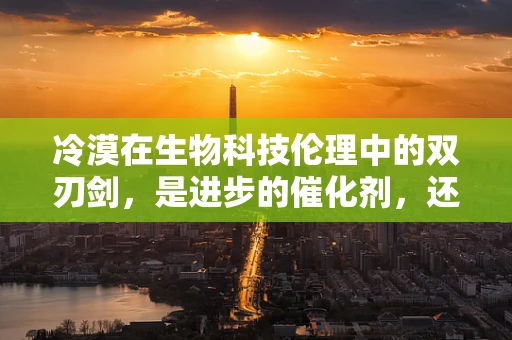 冷漠在生物科技伦理中的双刃剑，是进步的催化剂，还是道德的盲区？