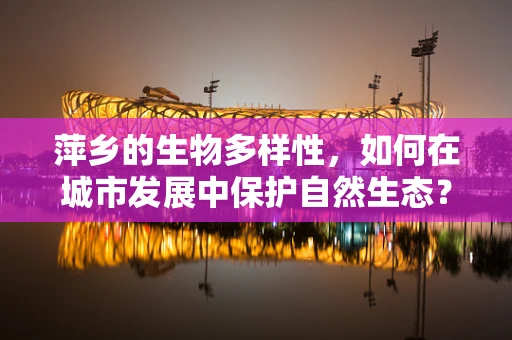 萍乡的生物多样性，如何在城市发展中保护自然生态？