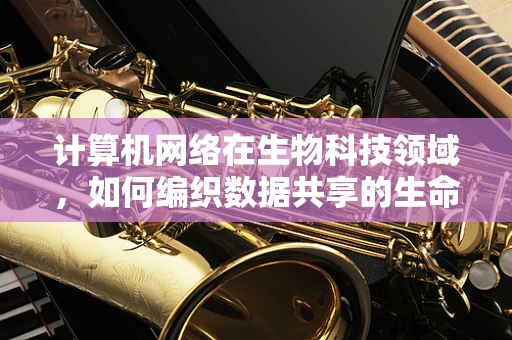 计算机网络在生物科技领域，如何编织数据共享的生命网？