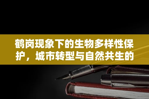 鹤岗现象下的生物多样性保护，城市转型与自然共生的挑战