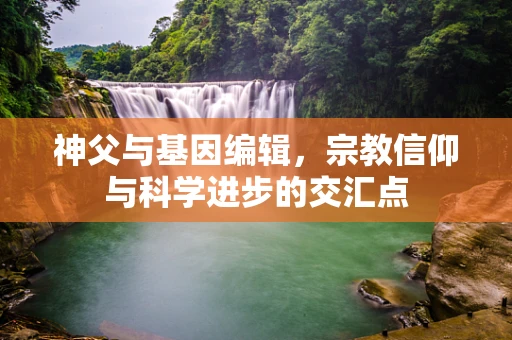 神父与基因编辑，宗教信仰与科学进步的交汇点