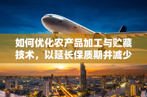 如何优化农产品加工与贮藏技术，以延长保质期并减少营养损失？