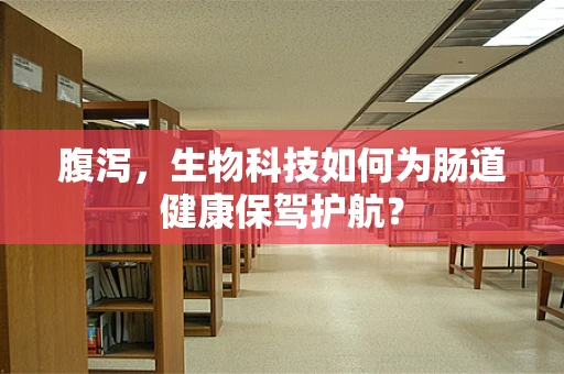 腹泻，生物科技如何为肠道健康保驾护航？