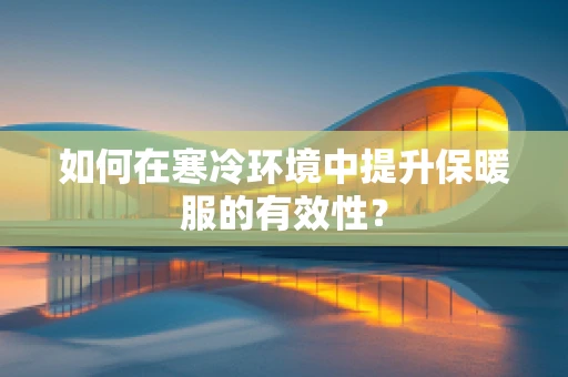 如何在寒冷环境中提升保暖服的有效性？