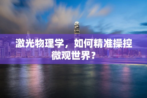 激光物理学，如何精准操控微观世界？