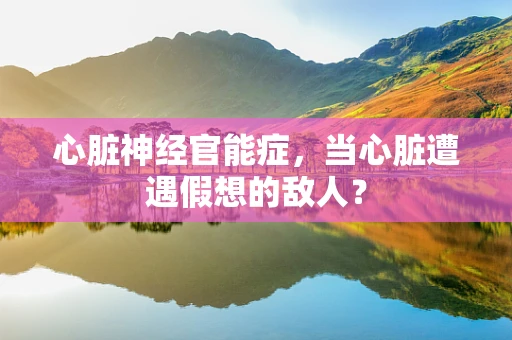 心脏神经官能症，当心脏遭遇假想的敌人？