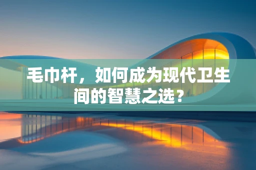 毛巾杆，如何成为现代卫生间的智慧之选？