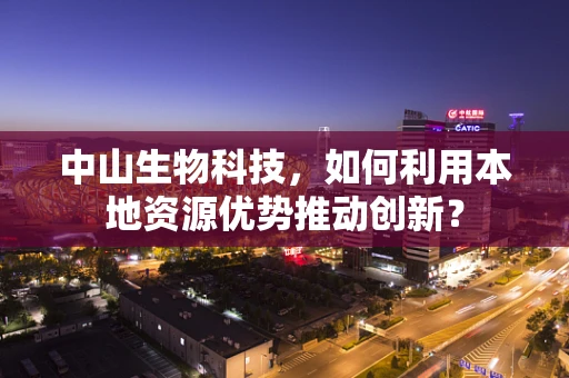 中山生物科技，如何利用本地资源优势推动创新？