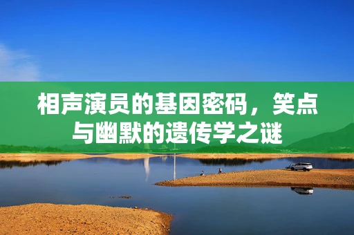 相声演员的基因密码，笑点与幽默的遗传学之谜
