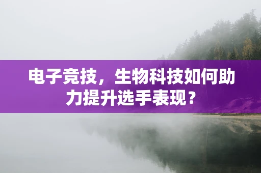 电子竞技，生物科技如何助力提升选手表现？