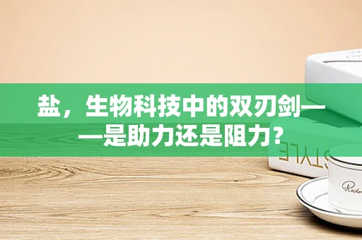 盐，生物科技中的双刃剑——是助力还是阻力？