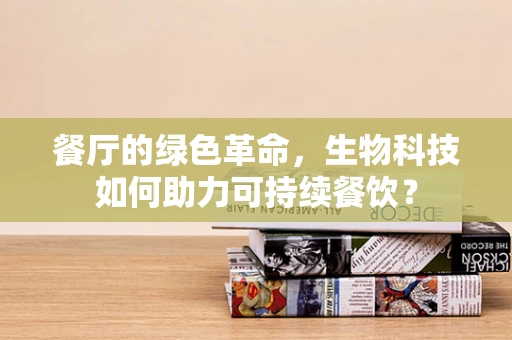 餐厅的绿色革命，生物科技如何助力可持续餐饮？