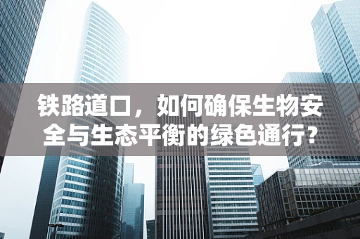 铁路道口，如何确保生物安全与生态平衡的绿色通行？
