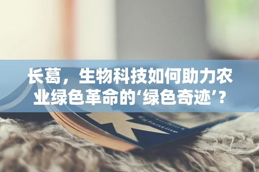 长葛，生物科技如何助力农业绿色革命的‘绿色奇迹’？