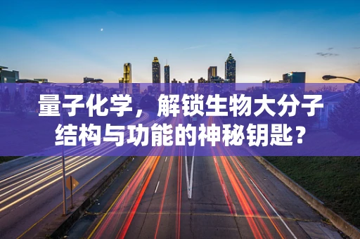 量子化学，解锁生物大分子结构与功能的神秘钥匙？