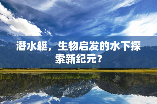 潜水艇，生物启发的水下探索新纪元？