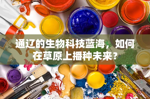 通辽的生物科技蓝海，如何在草原上播种未来？