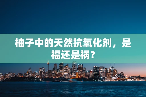 柚子中的天然抗氧化剂，是福还是祸？