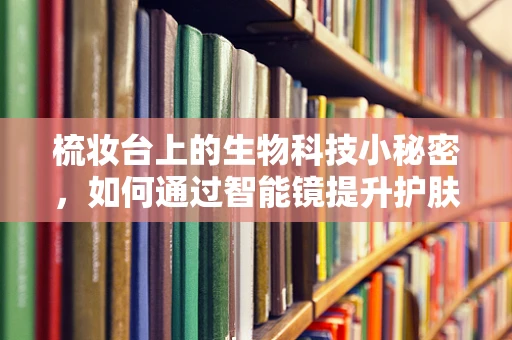 梳妆台上的生物科技小秘密，如何通过智能镜提升护肤体验？
