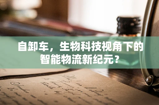 自卸车，生物科技视角下的智能物流新纪元？