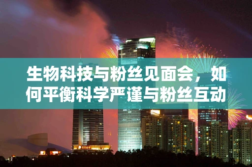 生物科技与粉丝见面会，如何平衡科学严谨与粉丝互动？