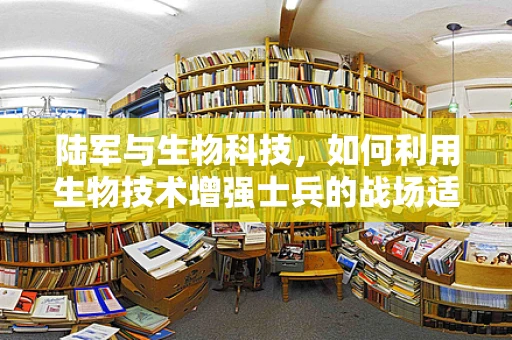 陆军与生物科技，如何利用生物技术增强士兵的战场适应力？