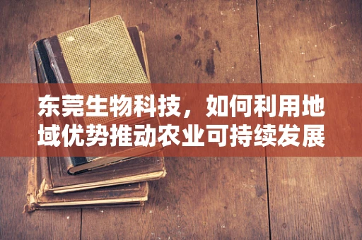 东莞生物科技，如何利用地域优势推动农业可持续发展？