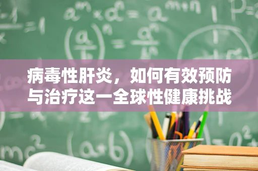 病毒性肝炎，如何有效预防与治疗这一全球性健康挑战？