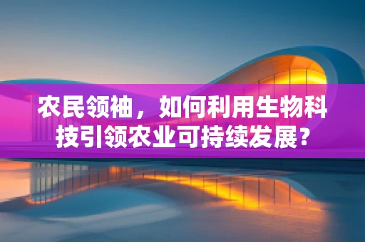 农民领袖，如何利用生物科技引领农业可持续发展？