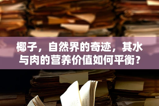 椰子，自然界的奇迹，其水与肉的营养价值如何平衡？