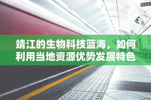 靖江的生物科技蓝海，如何利用当地资源优势发展特色微生物产业？