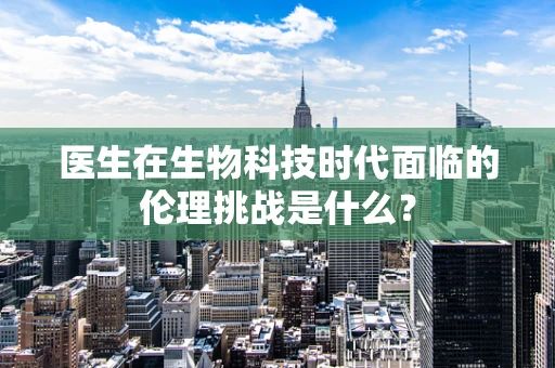 医生在生物科技时代面临的伦理挑战是什么？