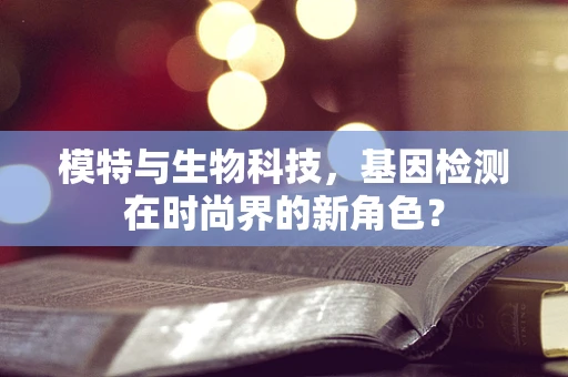 模特与生物科技，基因检测在时尚界的新角色？