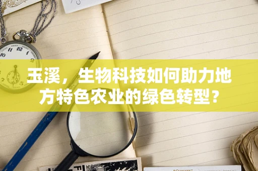 玉溪，生物科技如何助力地方特色农业的绿色转型？