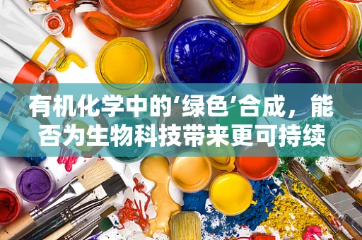 有机化学中的‘绿色’合成，能否为生物科技带来更可持续的未来？