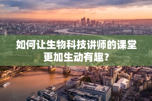 如何让生物科技讲师的课堂更加生动有趣？