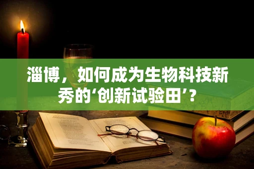 淄博，如何成为生物科技新秀的‘创新试验田’？