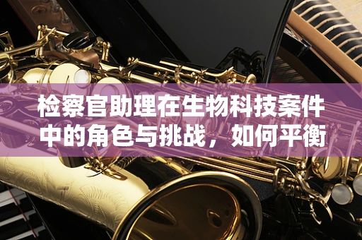 检察官助理在生物科技案件中的角色与挑战，如何平衡专业与法律知识？