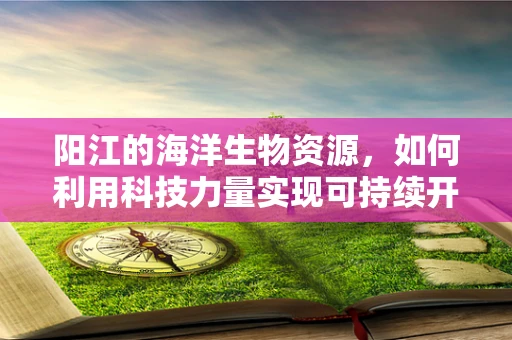 阳江的海洋生物资源，如何利用科技力量实现可持续开发？