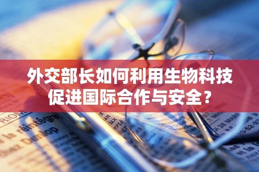 外交部长如何利用生物科技促进国际合作与安全？