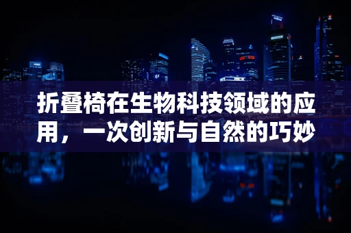 折叠椅在生物科技领域的应用，一次创新与自然的巧妙融合？