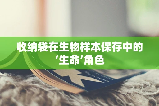 收纳袋在生物样本保存中的‘生命’角色
