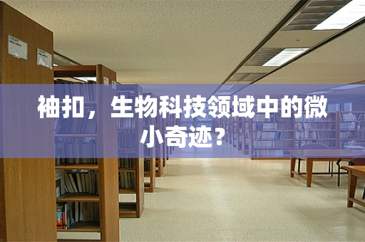 袖扣，生物科技领域中的微小奇迹？