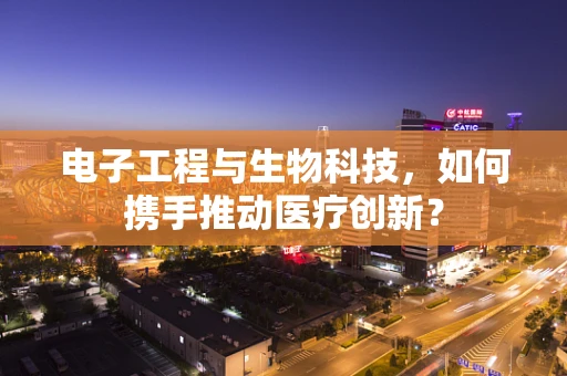 电子工程与生物科技，如何携手推动医疗创新？