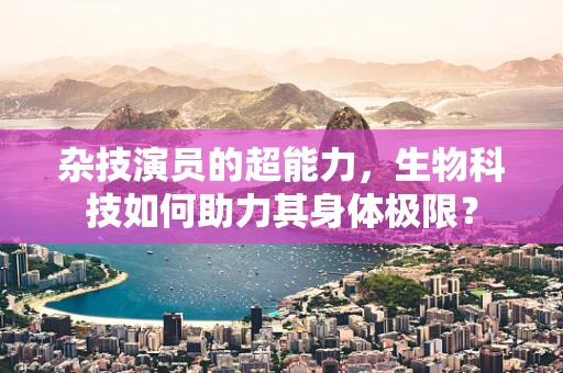 杂技演员的超能力，生物科技如何助力其身体极限？